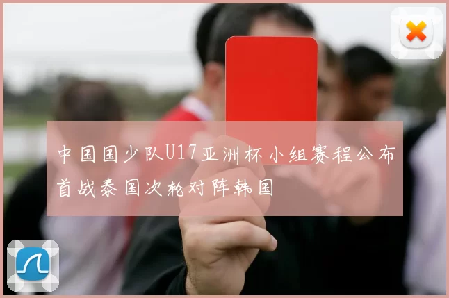 中国国少队U17亚洲杯小组赛程公布首战泰国次轮对阵韩国