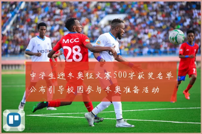 中学生迎冬奥征文赛500字获奖名单公布引导校园参与冬奥准备活动