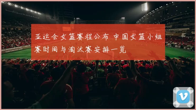亚运会女篮赛程公布 中国女篮小组赛时间与淘汰赛安排一览