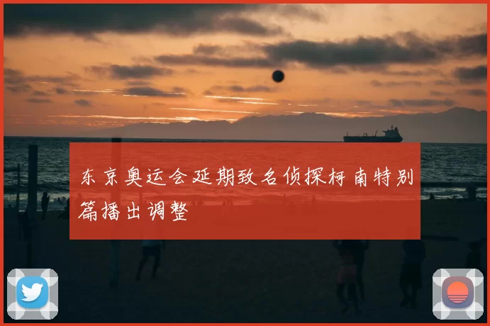 东京奥运会延期致名侦探柯南特别篇播出调整