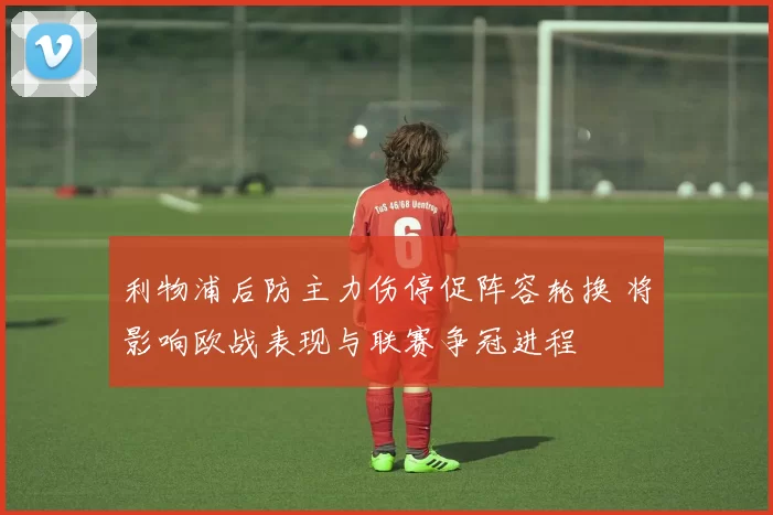 利物浦后防主力伤停促阵容轮换 将影响欧战表现与联赛争冠进程