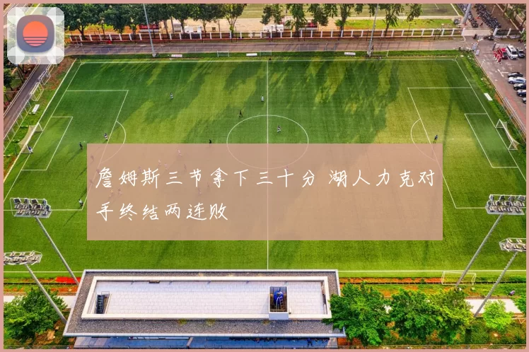 詹姆斯三节拿下三十分 湖人力克对手终结两连败