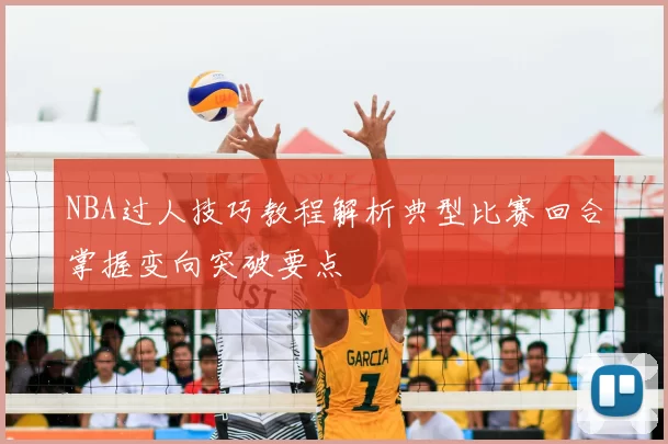NBA过人技巧教程解析典型比赛回合掌握变向突破要点