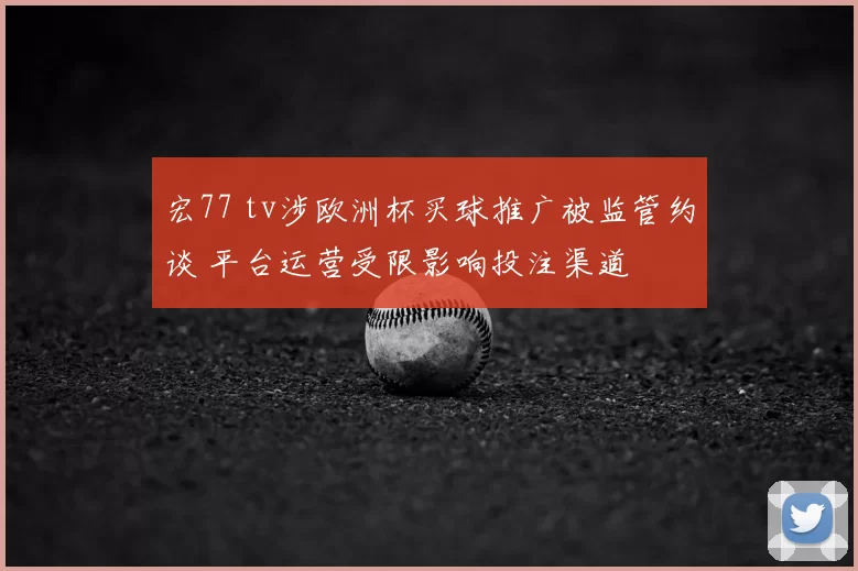 宏77 tv涉欧洲杯买球推广被监管约谈 平台运营受限影响投注渠道