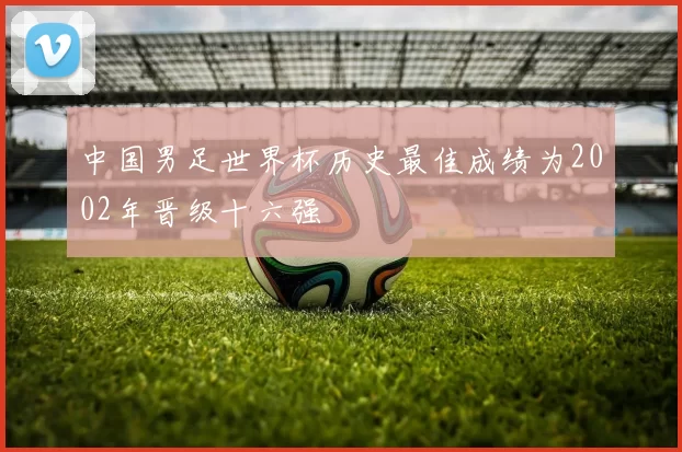 中国男足世界杯历史最佳成绩为2002年晋级十六强