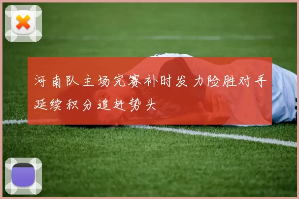 河南队主场完赛补时发力险胜对手延续积分追赶势头