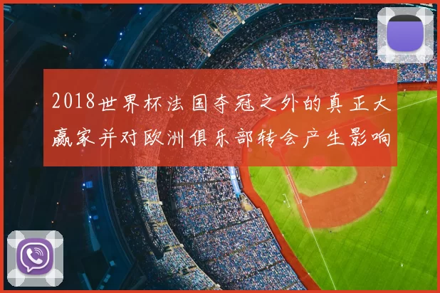 2018世界杯法国夺冠之外的真正大赢家并对欧洲俱乐部转会产生影响