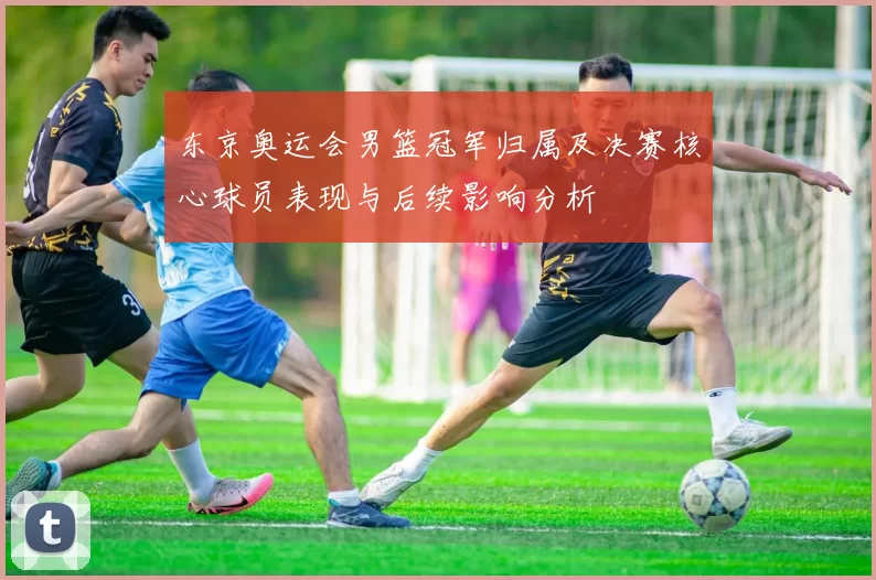 东京奥运会男篮冠军归属及决赛核心球员表现与后续影响分析