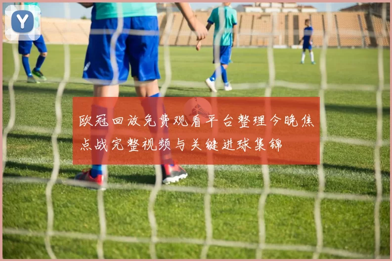 欧冠回放免费观看平台整理今晚焦点战完整视频与关键进球集锦