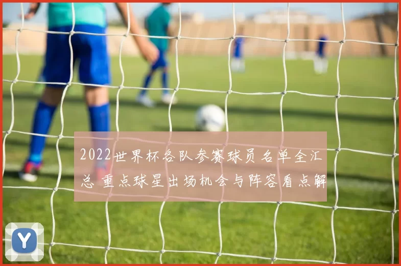 2022世界杯各队参赛球员名单全汇总 重点球星出场机会与阵容看点解读