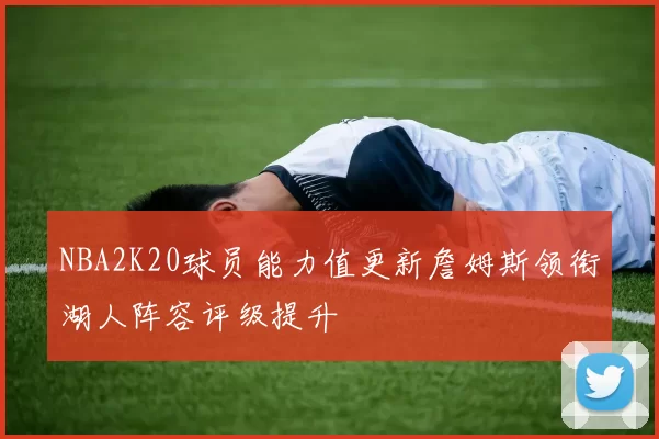 NBA2K20球员能力值更新詹姆斯领衔湖人阵容评级提升