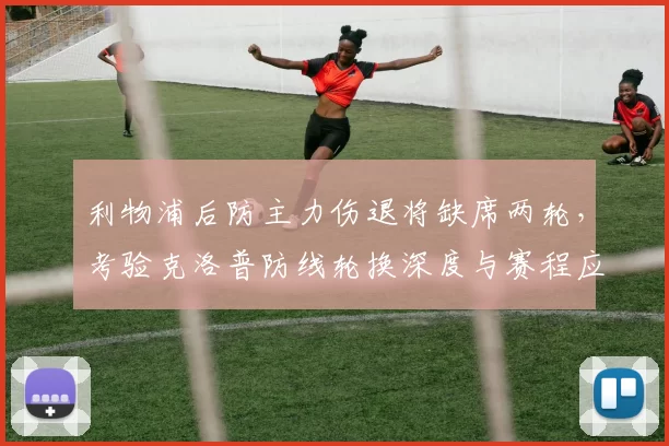 利物浦后防主力伤退将缺席两轮,考验克洛普防线轮换深度与赛程应对