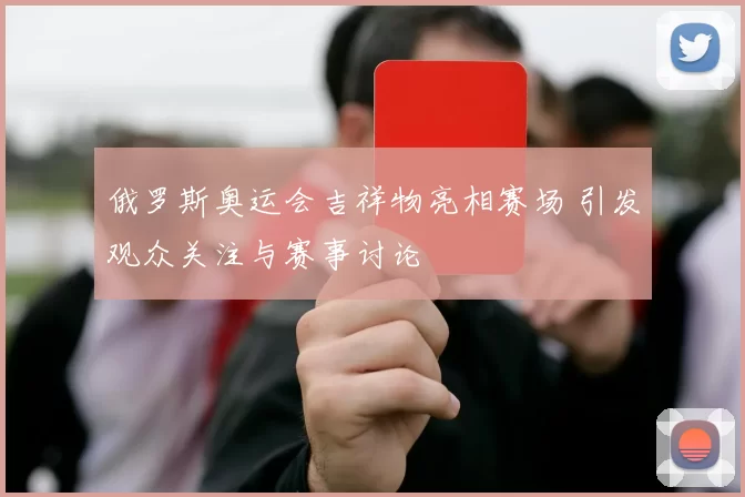 俄罗斯奥运会吉祥物亮相赛场 引发观众关注与赛事讨论