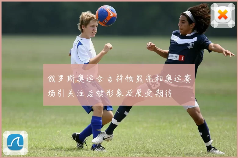 俄罗斯奥运会吉祥物熊亮相奥运赛场引关注后续形象延展受期待