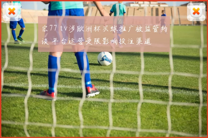 宏77 tv涉欧洲杯买球推广被监管约谈 平台运营受限影响投注渠道