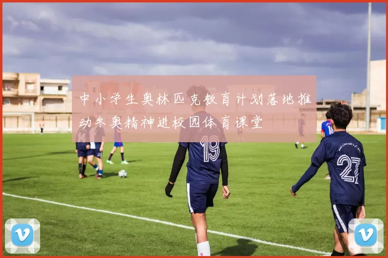 中小学生奥林匹克教育计划落地推动冬奥精神进校园体育课堂