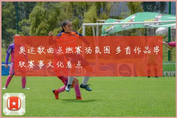 奥运歌曲点燃赛场氛围 多首作品串联赛事文化看点