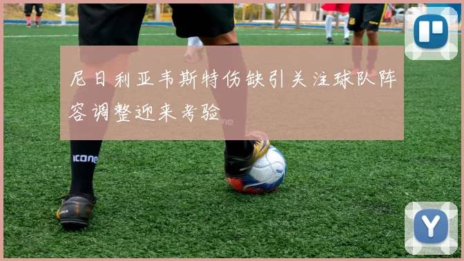 尼日利亚韦斯特伤缺引关注球队阵容调整迎来考验
