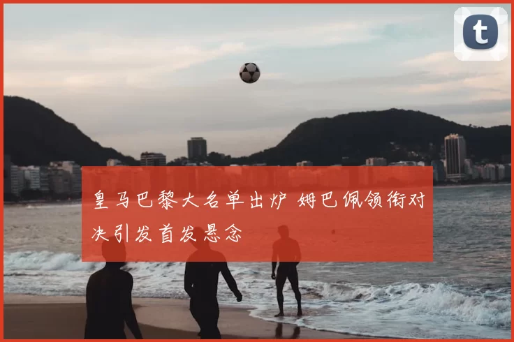 皇马巴黎大名单出炉 姆巴佩领衔对决引发首发悬念