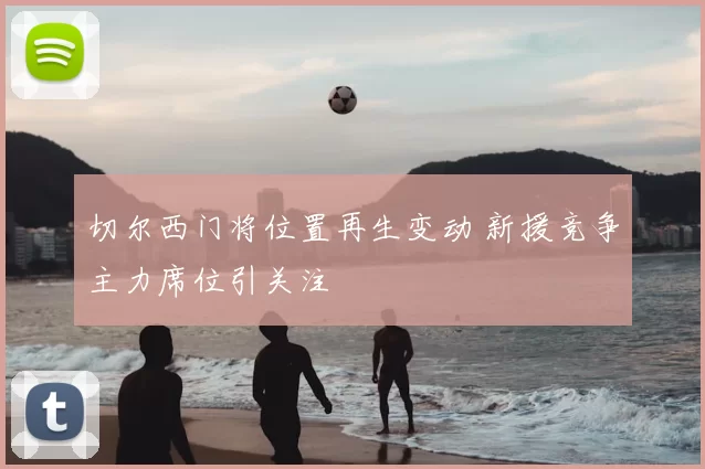 切尔西门将位置再生变动 新援竞争主力席位引关注