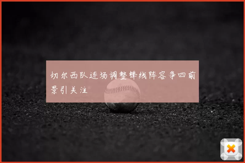 切尔西队连场调整锋线阵容争四前景引关注