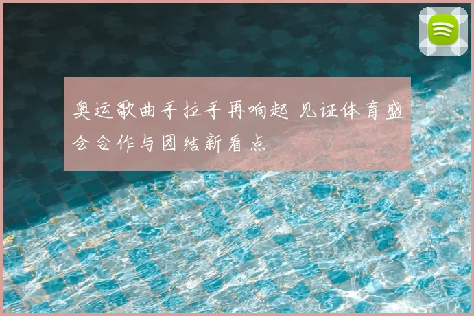 奥运歌曲手拉手再响起 见证体育盛会合作与团结新看点