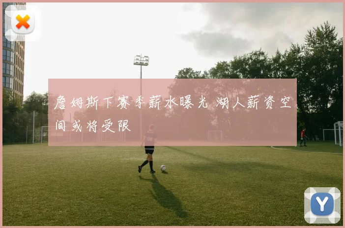 詹姆斯下赛季薪水曝光 湖人薪资空间或将受限