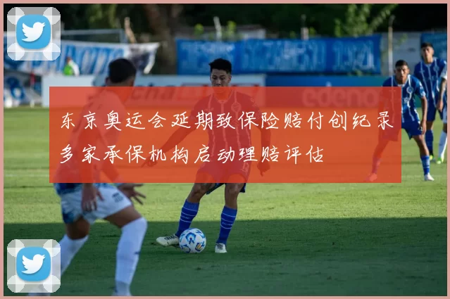 东京奥运会延期致保险赔付创纪录多家承保机构启动理赔评估