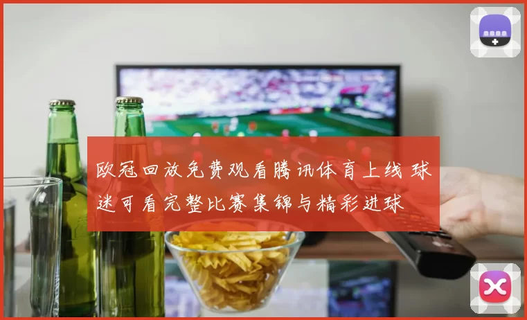 欧冠回放免费观看腾讯体育上线 球迷可看完整比赛集锦与精彩进球