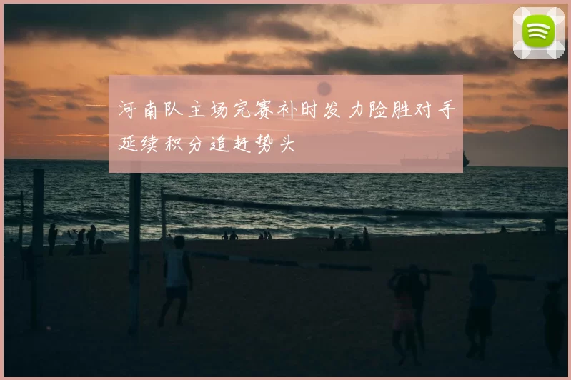 河南队主场完赛补时发力险胜对手延续积分追赶势头