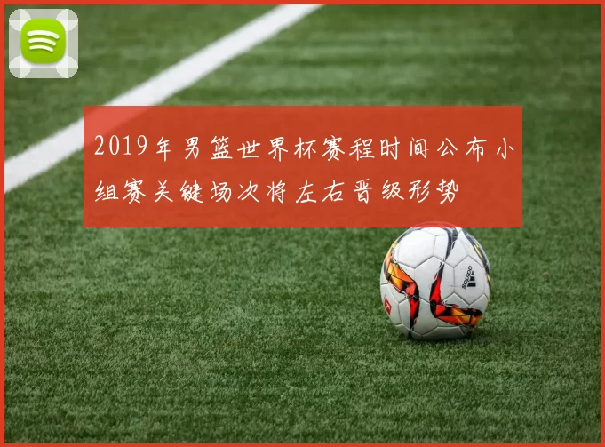 2019年男篮世界杯赛程时间公布小组赛关键场次将左右晋级形势