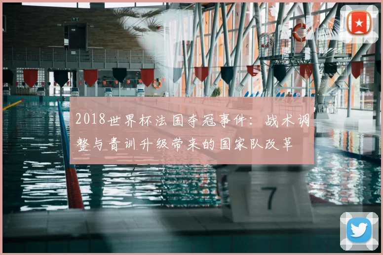 2018世界杯法国夺冠事件:战术调整与青训升级带来的国家队改革