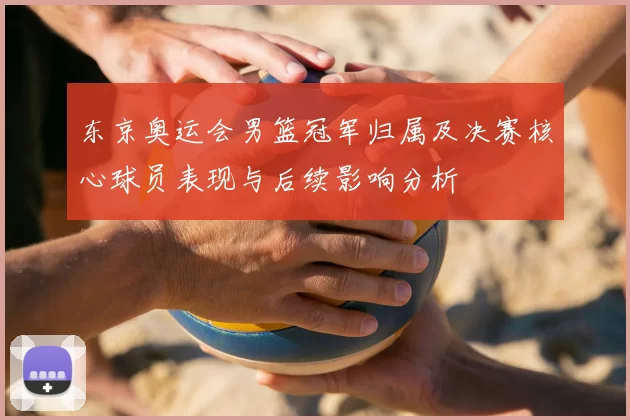 东京奥运会男篮冠军归属及决赛核心球员表现与后续影响分析