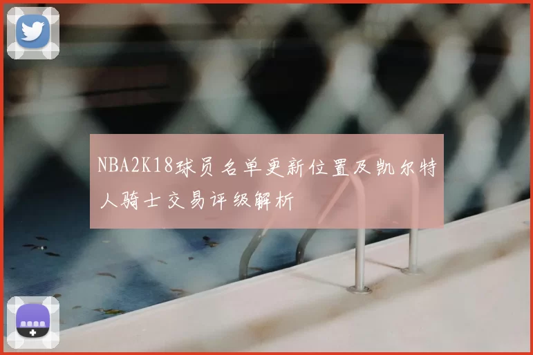 NBA2K18球员名单更新位置及凯尔特人骑士交易评级解析