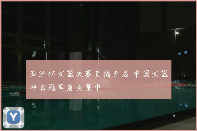 亚洲杯女篮决赛直播开启 中国女篮冲击冠军看点集中