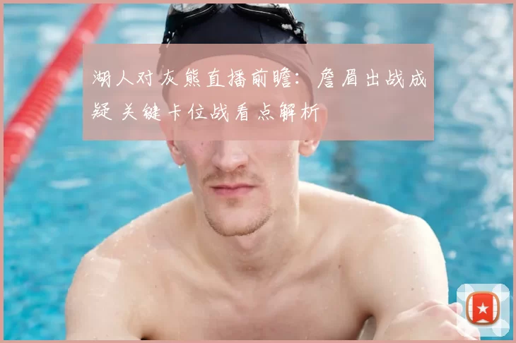 湖人对灰熊直播前瞻：詹眉出战成疑 关键卡位战看点解析