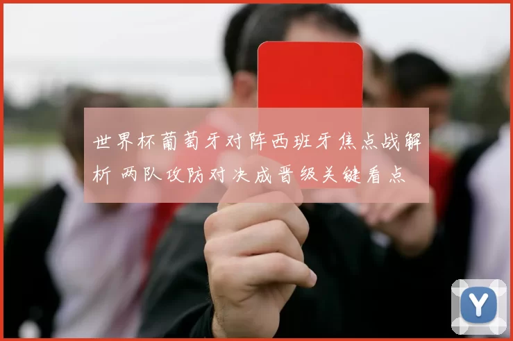 世界杯葡萄牙对阵西班牙焦点战解析 两队攻防对决成晋级关键看点