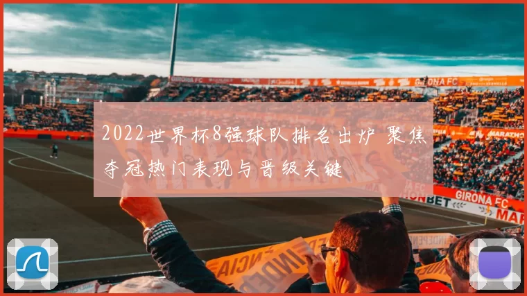 2022世界杯8强球队排名出炉 聚焦夺冠热门表现与晋级关键