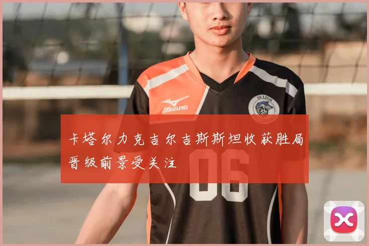卡塔尔力克吉尔吉斯斯坦收获胜局晋级前景受关注
