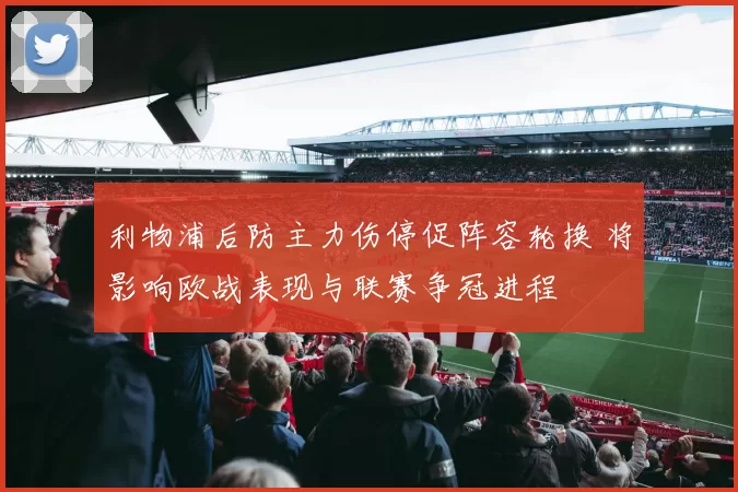 利物浦后防主力伤停促阵容轮换 将影响欧战表现与联赛争冠进程