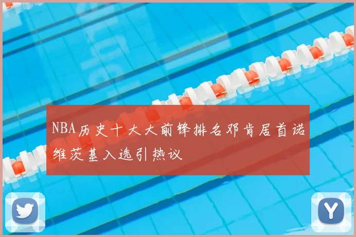 NBA历史十大大前锋排名邓肯居首诺维茨基入选引热议