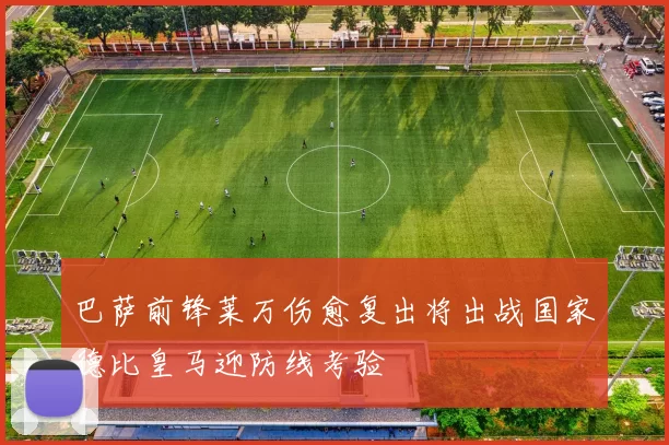 巴萨前锋莱万伤愈复出将出战国家德比皇马迎防线考验