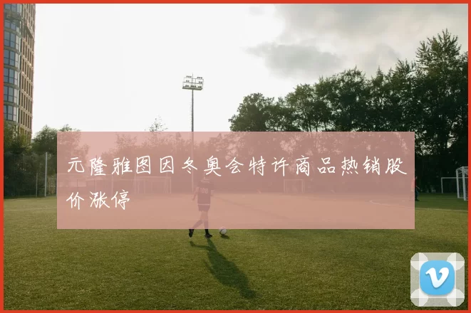 元隆雅图因冬奥会特许商品热销股价涨停