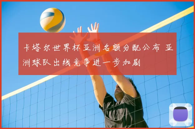 卡塔尔世界杯亚洲名额分配公布 亚洲球队出线竞争进一步加剧
