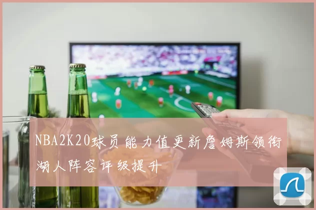NBA2K20球员能力值更新詹姆斯领衔湖人阵容评级提升