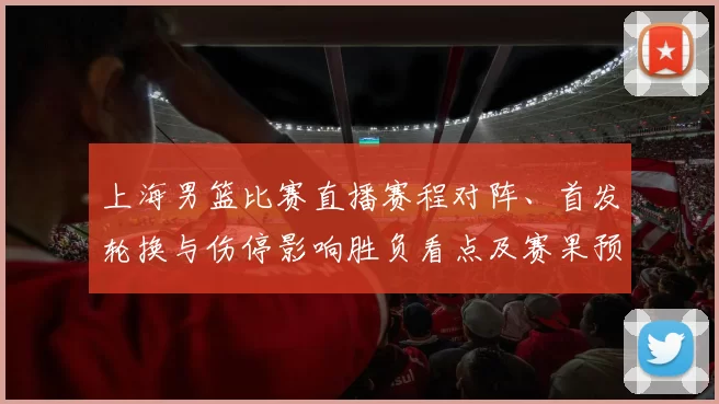 上海男篮比赛直播赛程对阵、首发轮换与伤停影响胜负看点及赛果预判