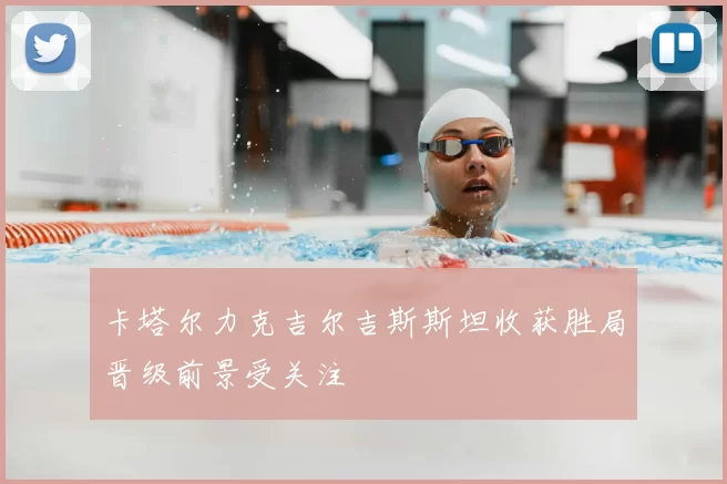 卡塔尔力克吉尔吉斯斯坦收获胜局晋级前景受关注