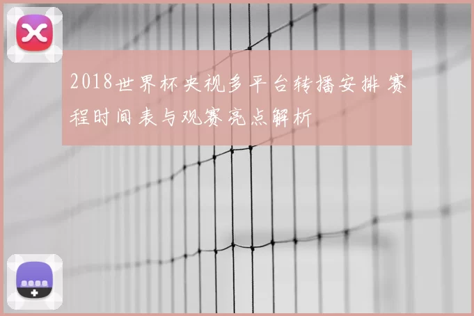 2018世界杯央视多平台转播安排 赛程时间表与观赛亮点解析