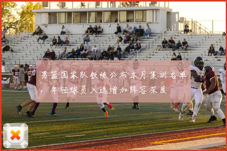 男篮国家队教练公布本月集训名单,年轻球员入选增加阵容深度