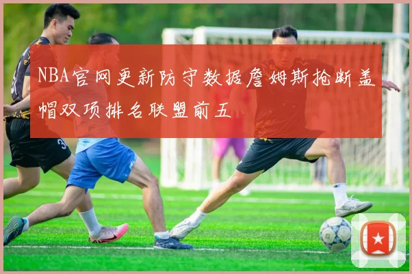 NBA官网更新防守数据詹姆斯抢断盖帽双项排名联盟前五